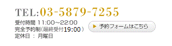 TEL:03-5879-7255 受付時間 11:00~22:00 完全予約制(最終受付19:30)定休日:月曜日
